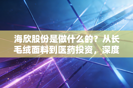 海欣股份是做什么的？从长毛绒面料到医药投资，深度拆解这家老牌沪市上市公司的底牌