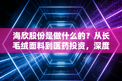 海欣股份是做什么的？从长毛绒面料到医药投资，深度拆解这家老牌沪市上市公司的底牌