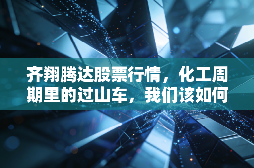 齐翔腾达股票行情，化工周期里的过山车，我们该如何稳住心态？