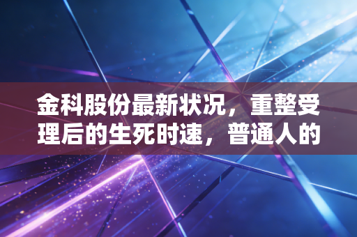 金科股份最新状况,重整受理后的生死时速,普通人的机会与陷阱