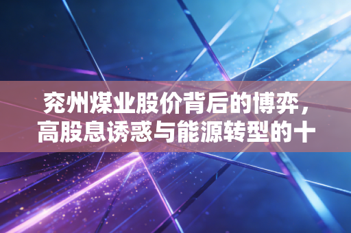 兖州煤业股价背后的博弈，高股息诱惑与能源转型的十字路口