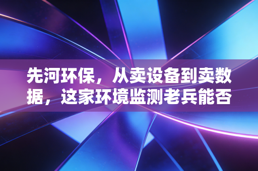 先河环保,从卖设备到卖数据,这家环境监测老兵能否抓住双碳的新命门?