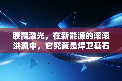 联赢激光，在新能源的滚滚洪流中，它究竟是焊卫基石还是技术赌徒？