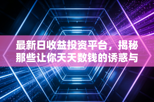 最新日收益投资平台，揭秘那些让你天天数钱的诱惑与陷阱，普通人该如何稳稳拿住现金流？