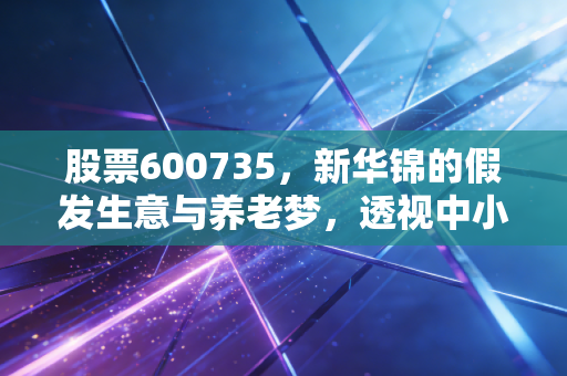 股票600735,新华锦的假发生意与养老梦,透视中小盘股的艰难突围