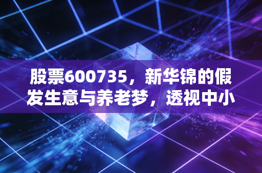 股票600735,新华锦的假发生意与养老梦,透视中小盘股的艰难突围