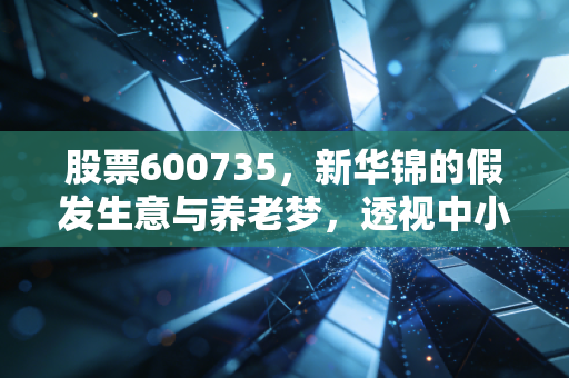 股票600735，新华锦的假发生意与养老梦，透视中小盘股的艰难突围