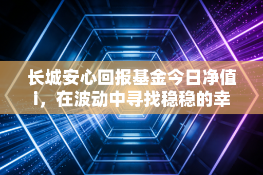 长城安心回报基金今日净值i,在波动中寻找稳稳的幸福,但这真的是你的菜吗?