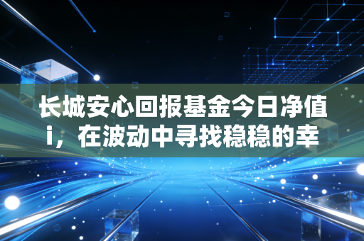 长城安心回报基金今日净值i，在波动中寻找稳稳的幸福，但这真的是你的菜吗？