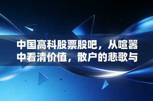 中国高科股票股吧，从喧嚣中看清价值，散户的悲歌与希望