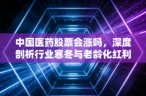 中国医药股票会涨吗，深度剖析行业寒冬与老龄化红利下的博弈