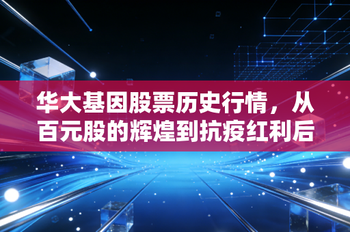华大基因股票历史行情,从百元股的辉煌到抗疫红利后的落寞,我们该如何审视基因巨头的下半场?