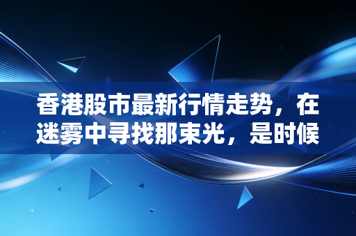 香港股市最新行情走势，在迷雾中寻找那束光，是时候抄底还是继续观望？