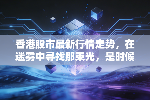 香港股市最新行情走势，在迷雾中寻找那束光，是时候抄底还是继续观望？