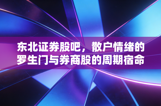 东北证券股吧,散户情绪的罗生门与券商股的周期宿命