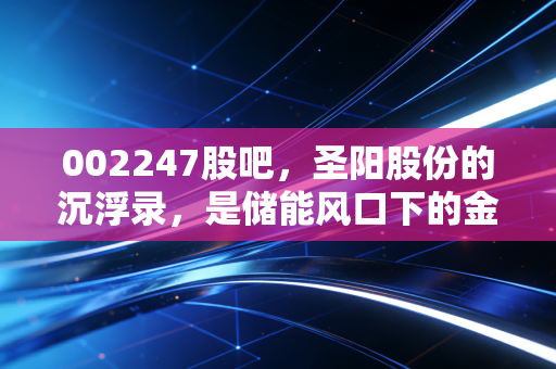 002247股吧,圣阳股份的沉浮录,是储能风口下的金矿还是散户的修罗场?
