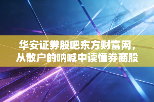 华安证券股吧东方财富网，从散户的呐喊中读懂券商股的冷暖，这究竟是机会还是陷阱？