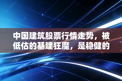中国建筑股票行情走势，被低估的基建狂魔，是稳健的避风港还是平庸的价值陷阱？