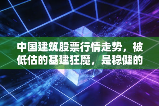 中国建筑股票行情走势，被低估的基建狂魔，是稳健的避风港还是平庸的价值陷阱？