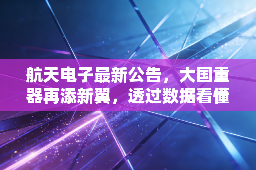 航天电子最新公告，大国重器再添新翼，透过数据看懂低空经济的隐形冠军