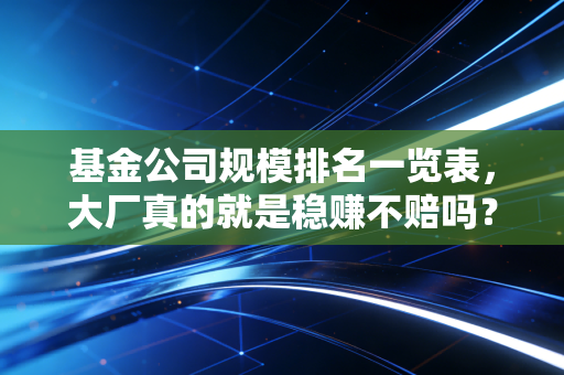 基金公司规模排名一览表，大厂真的就是稳赚不赔吗？聊聊那些数据背后的真相