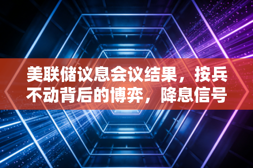 美联储议息会议结果，按兵不动背后的博弈，降息信号若隐若现，我们该如何应对？