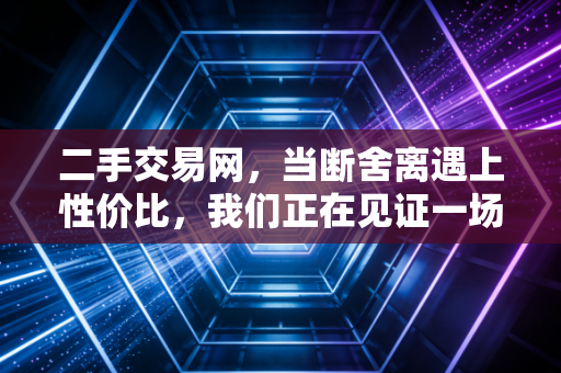 二手交易网，当断舍离遇上性价比，我们正在见证一场消费革命