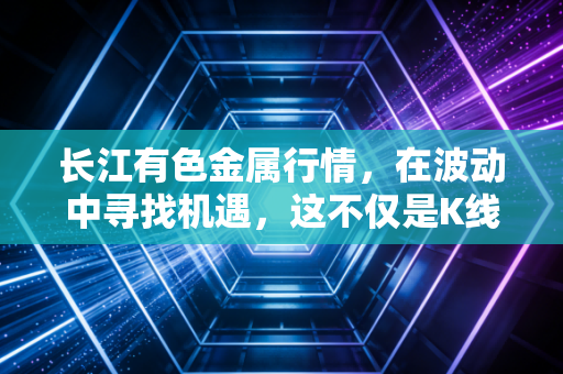 长江有色金属行情,在波动中寻找机遇,这不仅是K线图上的数字游戏