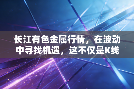 长江有色金属行情，在波动中寻找机遇，这不仅是K线图上的数字游戏