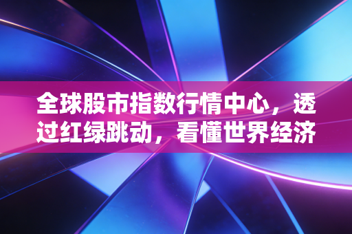 全球股市指数行情中心，透过红绿跳动，看懂世界经济的呼吸与心跳