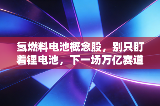 氢燃料电池概念股，别只盯着锂电池，下一场万亿赛道或许在这里
