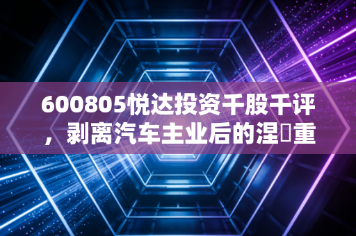 600805悦达投资千股千评,剥离汽车主业后的涅槃重生,这只江苏巨无霸还能上车吗?