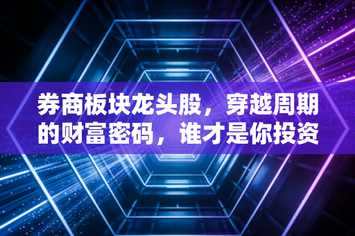 券商板块龙头股，穿越周期的财富密码，谁才是你投资路上的真命天子？