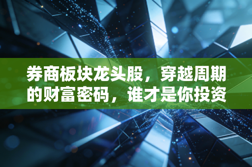 券商板块龙头股，穿越周期的财富密码，谁才是你投资路上的真命天子？
