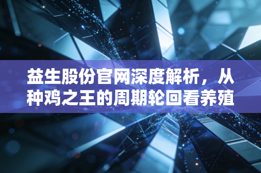 益生股份官网深度解析,从种鸡之王的周期轮回看养殖业投资的残酷与温情