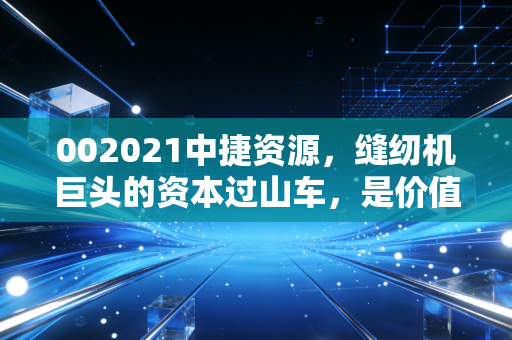 002021中捷资源，缝纫机巨头的资本过山车，是价值洼地还是悬崖边缘？