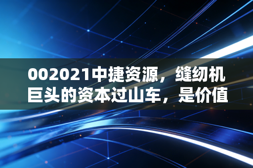 002021中捷资源，缝纫机巨头的资本过山车，是价值洼地还是悬崖边缘？