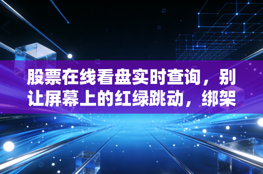 股票在线看盘实时查询，别让屏幕上的红绿跳动，绑架了你的生活与财富