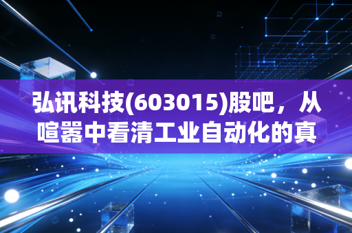 弘讯科技(603015)股吧，从喧嚣中看清工业自动化的真金白银与泡沫幻影