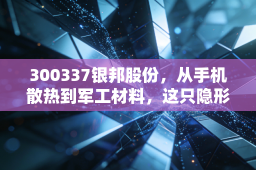 300337银邦股份,从手机散热到军工材料,这只隐形冠军还能飞多高?