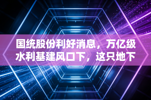 国统股份利好消息,万亿级水利基建风口下,这只地下血管龙头能否迎来价值重估?