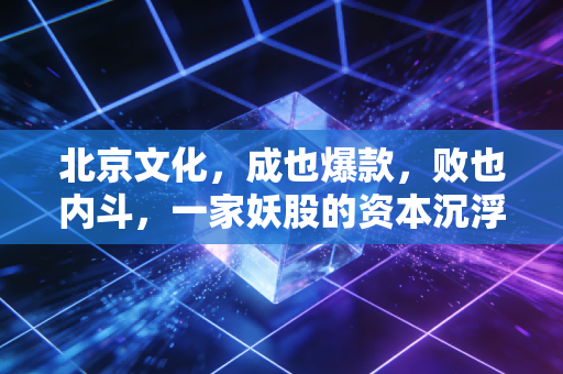 北京文化，成也爆款，败也内斗，一家妖股的资本沉浮录