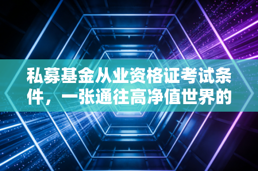私募基金从业资格证考试条件，一张通往高净值世界的入场券，真的那么难拿吗？