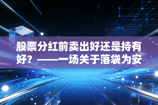股票分红前卖出好还是持有好?——一场关于落袋为安与以时间换空间的深度博弈
