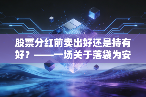 股票分红前卖出好还是持有好？——一场关于落袋为安与以时间换空间的深度博弈