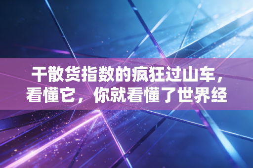 干散货指数的疯狂过山车，看懂它，你就看懂了世界经济的脉搏