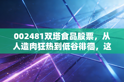 002481双塔食品股票，从人造肉狂热到低谷徘徊，这家隐形冠军还有翻身仗吗？
