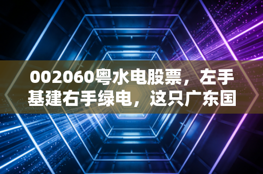 002060粤水电股票,左手基建右手绿电,这只广东国资老将还能打吗?