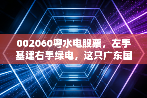 002060粤水电股票，左手基建右手绿电，这只广东国资老将还能打吗？