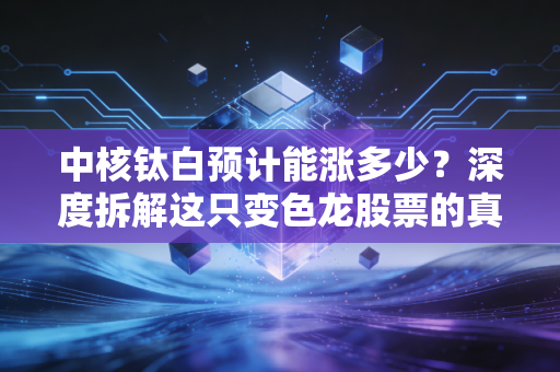 中核钛白预计能涨多少?深度拆解这只变色龙股票的真实潜力与投资逻辑
